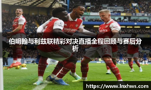伯明翰与利兹联精彩对决直播全程回顾与赛后分析