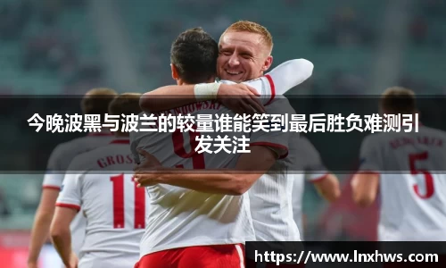 今晚波黑与波兰的较量谁能笑到最后胜负难测引发关注
