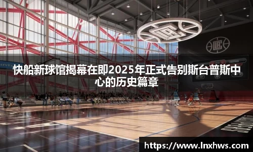 快船新球馆揭幕在即2025年正式告别斯台普斯中心的历史篇章